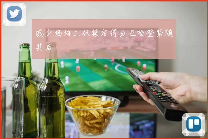 威少场均三双锁定得分王哈登紧随其后