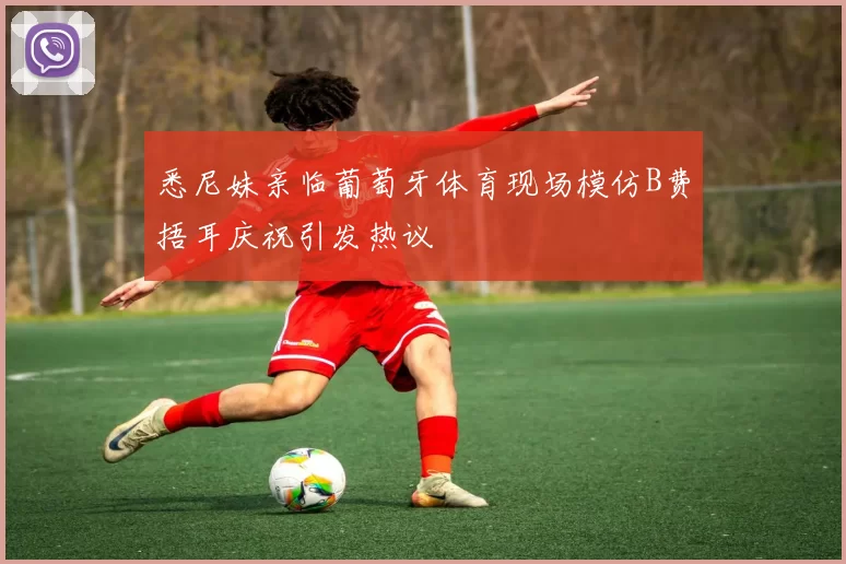 悉尼妹亲临葡萄牙体育现场模仿B费捂耳庆祝引发热议