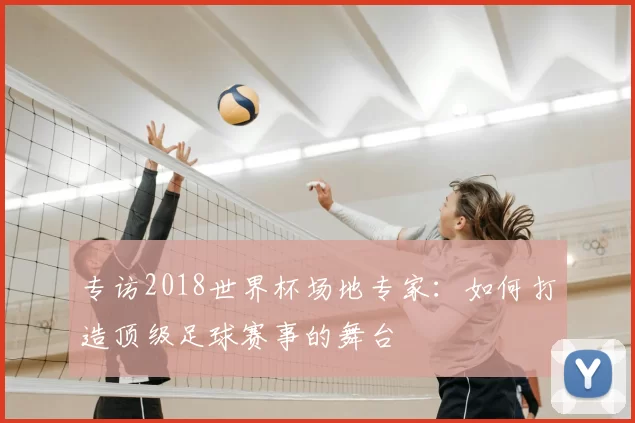 专访2018世界杯场地专家：如何打造顶级足球赛事的舞台