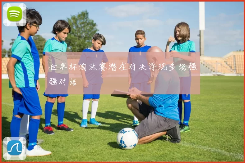 世界杯淘汰赛潜在对决浮现多场强强对话