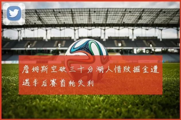 詹姆斯空砍三十分湖人惜败掘金遭遇季后赛首轮失利