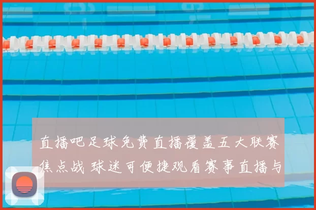 直播吧足球免费直播覆盖五大联赛焦点战 球迷可便捷观看赛事直播与赛后集锦