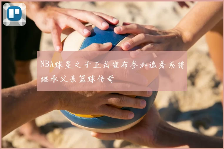 NBA球星之子正式宣布参加选秀或将继承父亲篮球传奇