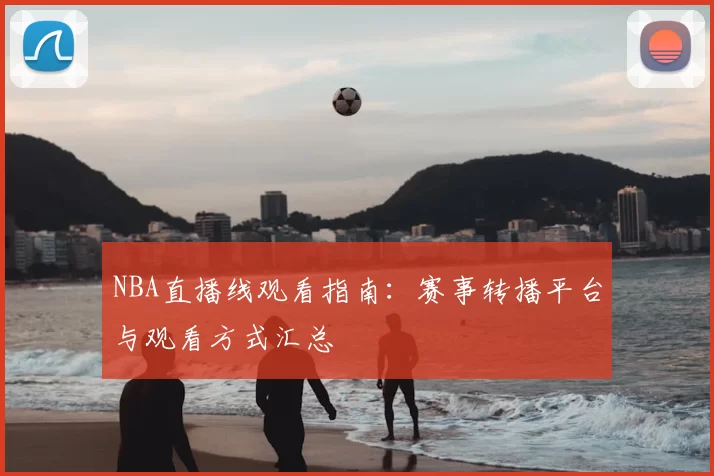 NBA直播线观看指南：赛事转播平台与观看方式汇总