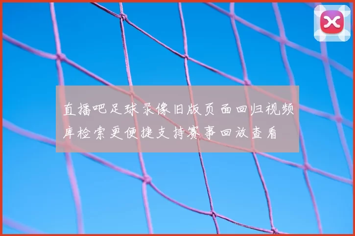 直播吧足球录像旧版页面回归视频库检索更便捷支持赛事回放查看