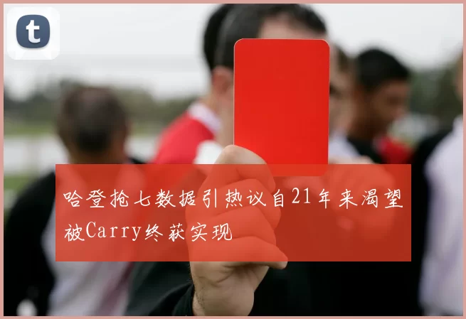 哈登抢七数据引热议自21年来渴望被Carry终获实现