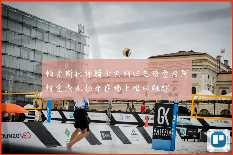 帕金斯批评骑士失利归咎哈登与阿特金森米切尔在场上难以触球