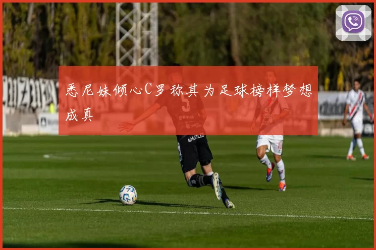悉尼妹倾心C罗称其为足球榜样梦想成真