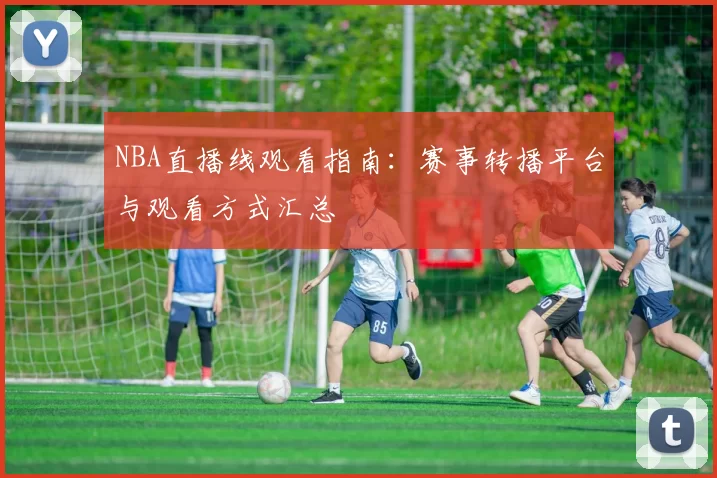 NBA直播线观看指南：赛事转播平台与观看方式汇总