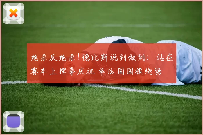 绝杀反绝杀!德比斯说到做到：站在赛车上挥拳庆祝 举法国国旗绕场