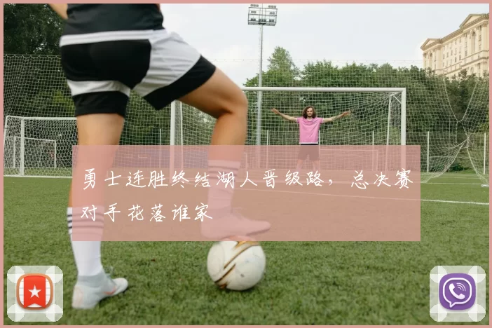 勇士连胜终结湖人晋级路,总决赛对手花落谁家