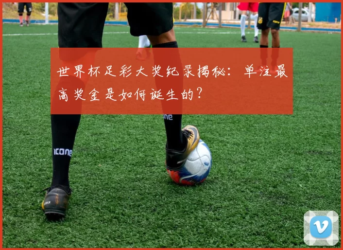 世界杯足彩大奖纪录揭秘：单注最高奖金是如何诞生的？