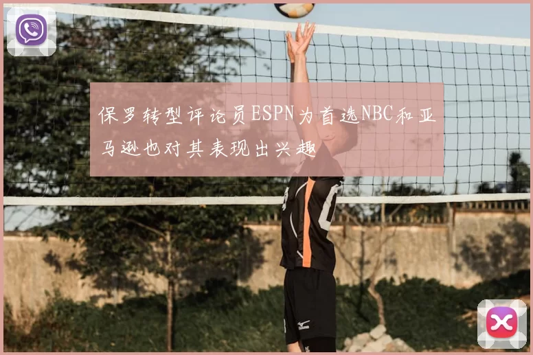 保罗转型评论员ESPN为首选NBC和亚马逊也对其表现出兴趣
