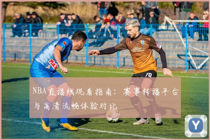 NBA直播线观看指南：赛事转播平台与高清流畅体验对比
