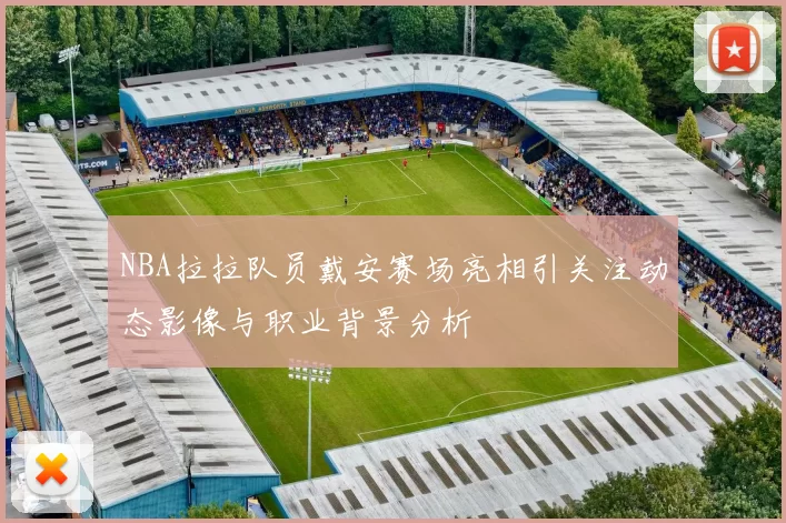 NBA拉拉队员戴安赛场亮相引关注动态影像与职业背景分析