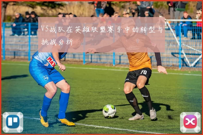 V5战队在英雄联盟赛季中的转型与挑战分析