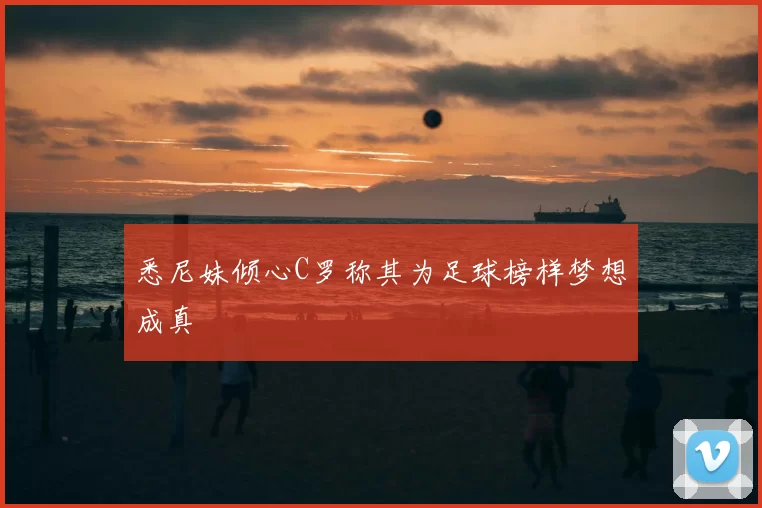 悉尼妹倾心C罗称其为足球榜样梦想成真