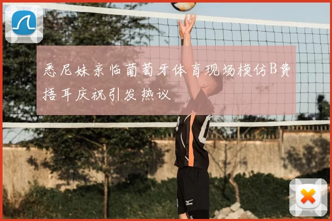 悉尼妹亲临葡萄牙体育现场模仿B费捂耳庆祝引发热议