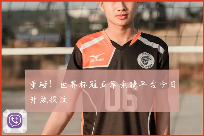 重磅！世界杯冠亚军竞猜平台今日开放投注