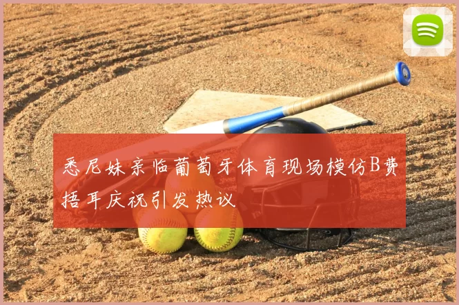悉尼妹亲临葡萄牙体育现场模仿B费捂耳庆祝引发热议