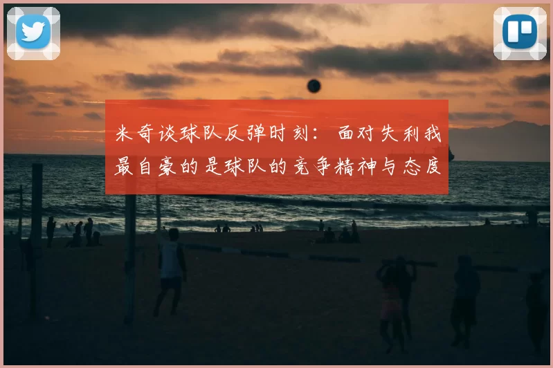 米奇谈球队反弹时刻：面对失利我最自豪的是球队的竞争精神与态度