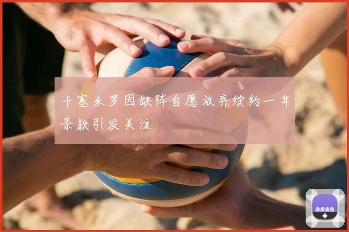 卡塞米罗因缺阵自愿放弃续约一年条款引发关注