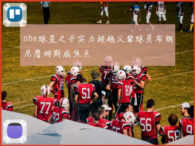 nba球星之子实力超越父辈球员布朗尼詹姆斯成焦点