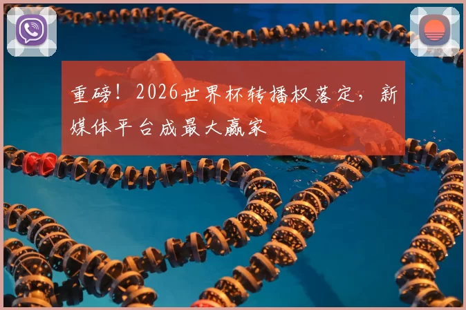 重磅！2026世界杯转播权落定，新媒体平台成最大赢家