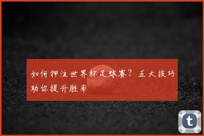 如何押注世界杯足球赛？五大技巧助你提升胜率