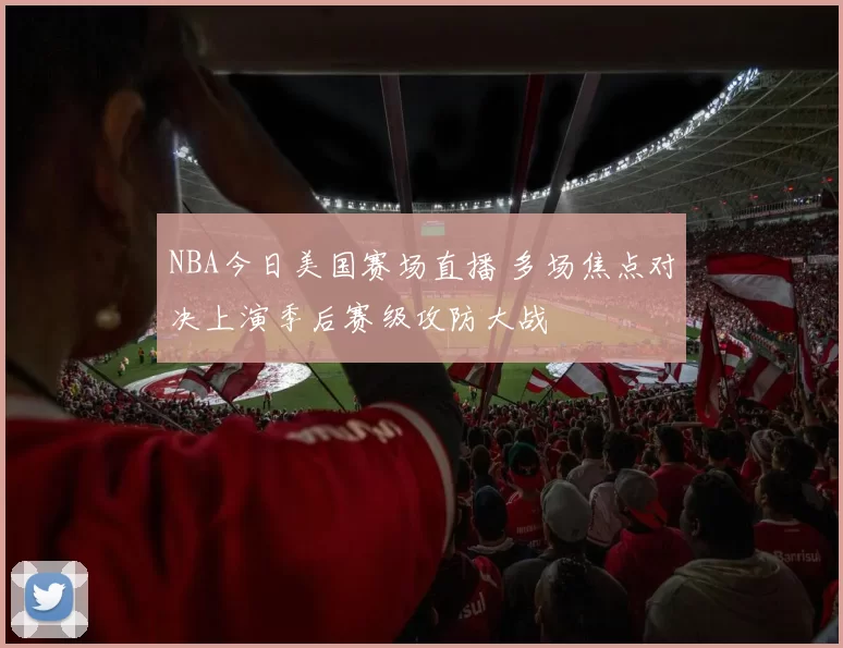 NBA今日美国赛场直播 多场焦点对决上演季后赛级攻防大战