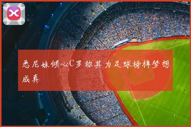 悉尼妹倾心C罗称其为足球榜样梦想成真