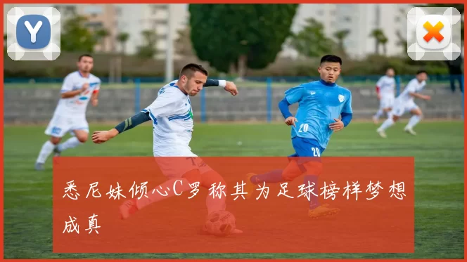 悉尼妹倾心C罗称其为足球榜样梦想成真