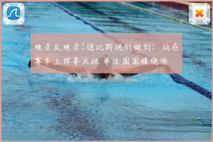 绝杀反绝杀!德比斯说到做到：站在赛车上挥拳庆祝 举法国国旗绕场