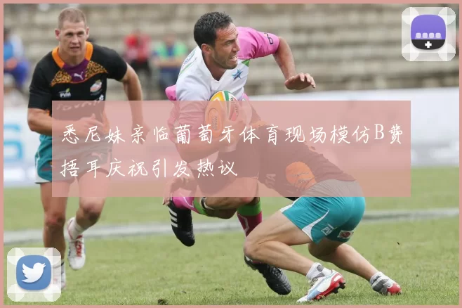 悉尼妹亲临葡萄牙体育现场模仿B费捂耳庆祝引发热议