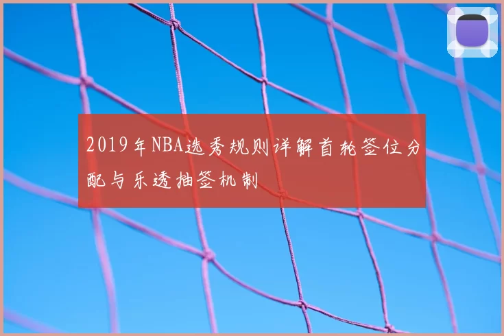 2019年NBA选秀规则详解首轮签位分配与乐透抽签机制