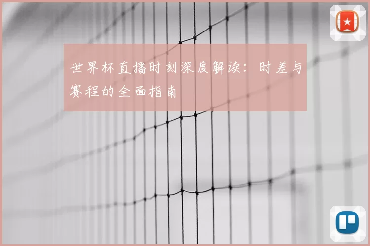 世界杯直播时刻深度解读：时差与赛程的全面指南