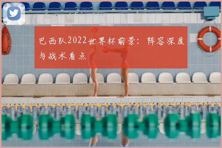 巴西队2022世界杯前景:阵容深度与战术看点