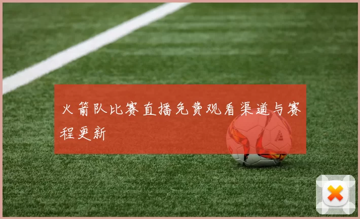 火箭队比赛直播免费观看渠道与赛程更新