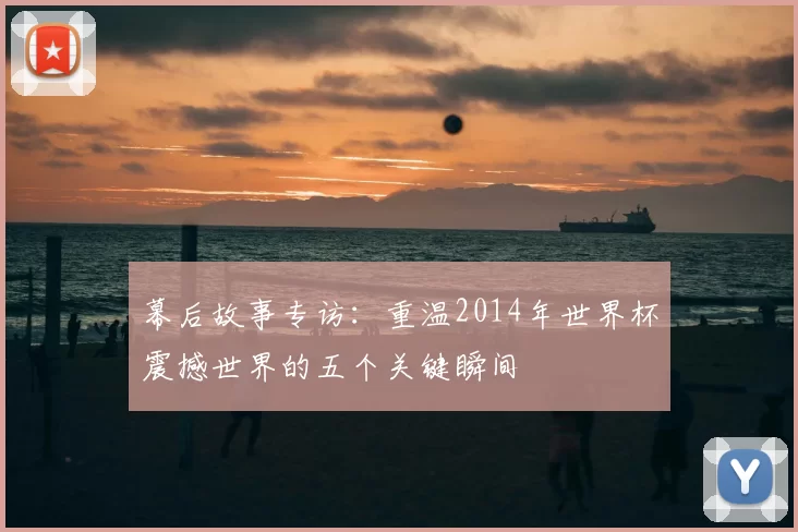 幕后故事专访:重温2014年世界杯震撼世界的五个关键瞬间