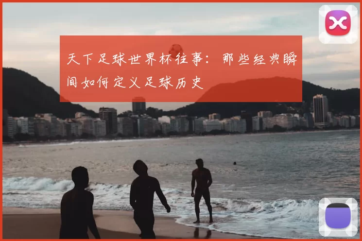 天下足球世界杯往事：那些经典瞬间如何定义足球历史