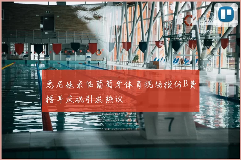 悉尼妹亲临葡萄牙体育现场模仿B费捂耳庆祝引发热议