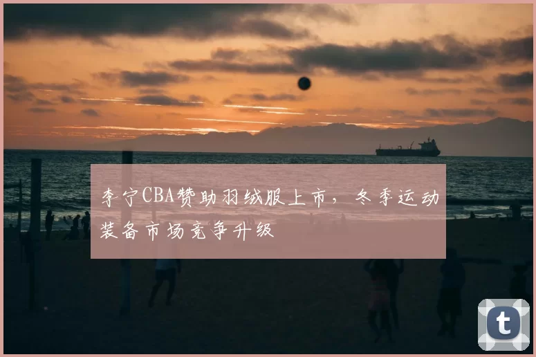 李宁CBA赞助羽绒服上市，冬季运动装备市场竞争升级
