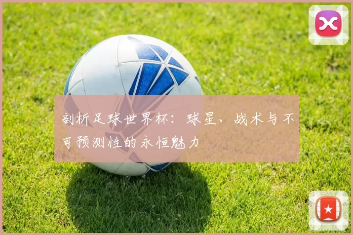 剖析足球世界杯：球星、战术与不可预测性的永恒魅力