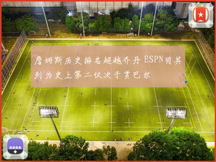 詹姆斯历史排名超越乔丹 ESPN将其列为史上第二仅次于贾巴尔