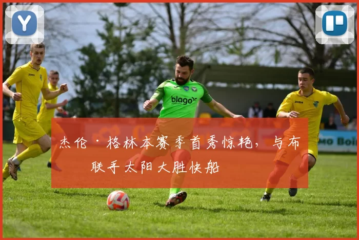 杰伦·格林本赛季首秀惊艳,与布克联手太阳大胜快船