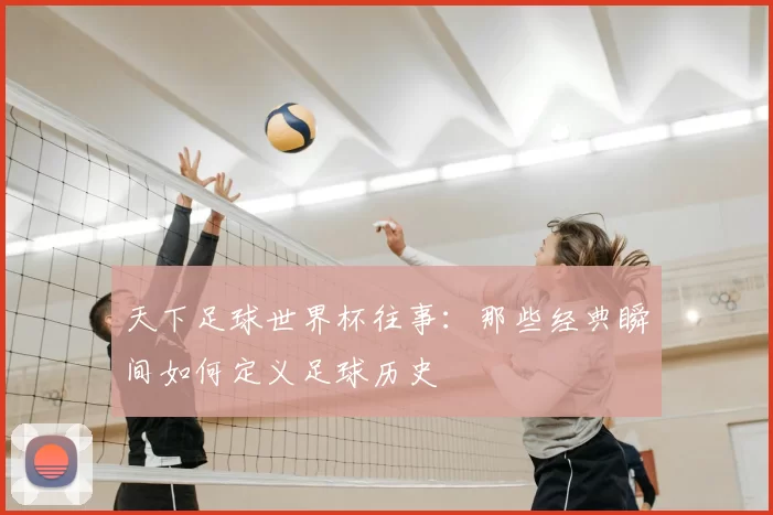 天下足球世界杯往事：那些经典瞬间如何定义足球历史