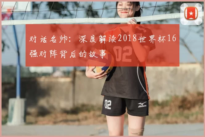 对话名帅：深度解读2018世界杯16强对阵背后的故事