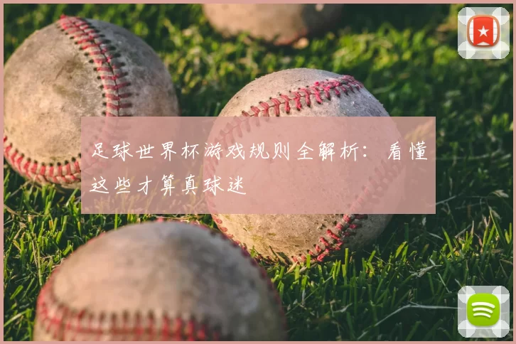 足球世界杯游戏规则全解析：看懂这些才算真球迷