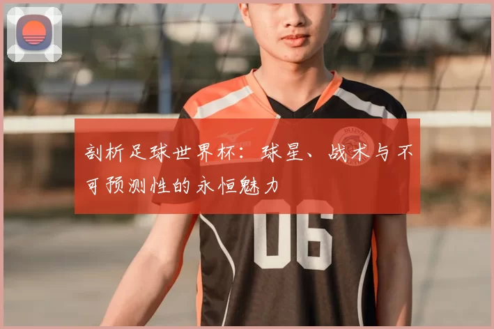剖析足球世界杯:球星、战术与不可预测性的永恒魅力