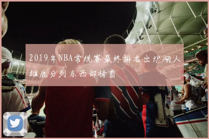 2019年NBA常规赛最终排名出炉湖人雄鹿分列东西部榜首